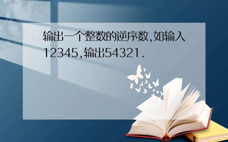 输出一个整数的逆序数,如输入12345,输出54321.
