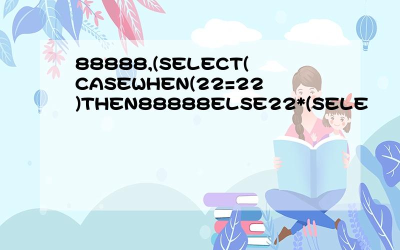 88888,(SELECT(CASEWHEN(22=22)THEN88888ELSE22*(SELE
