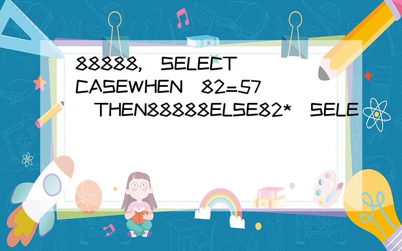 88888,(SELECT(CASEWHEN(82=57)THEN88888ELSE82*(SELE