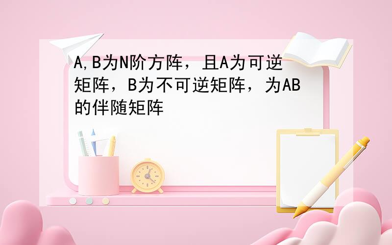 A,B为N阶方阵，且A为可逆矩阵，B为不可逆矩阵，为AB的伴随矩阵