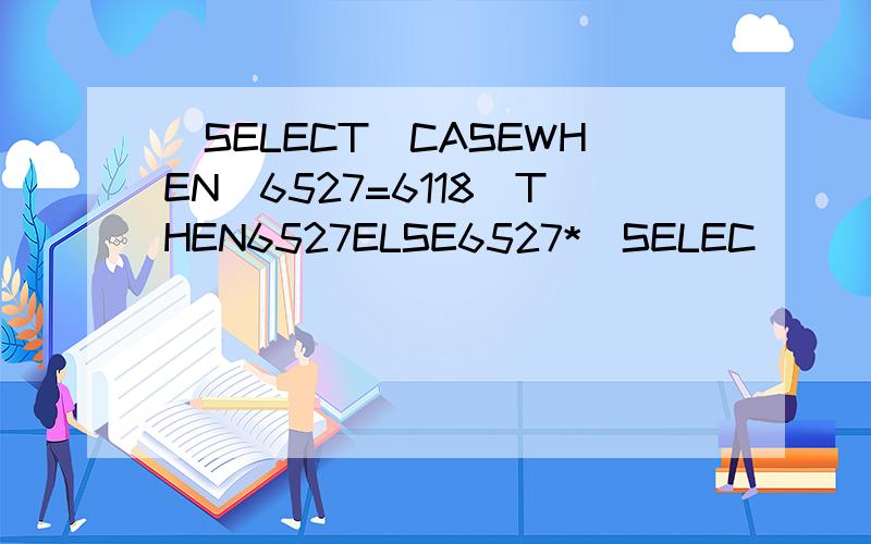 (SELECT(CASEWHEN(6527=6118)THEN6527ELSE6527*(SELEC