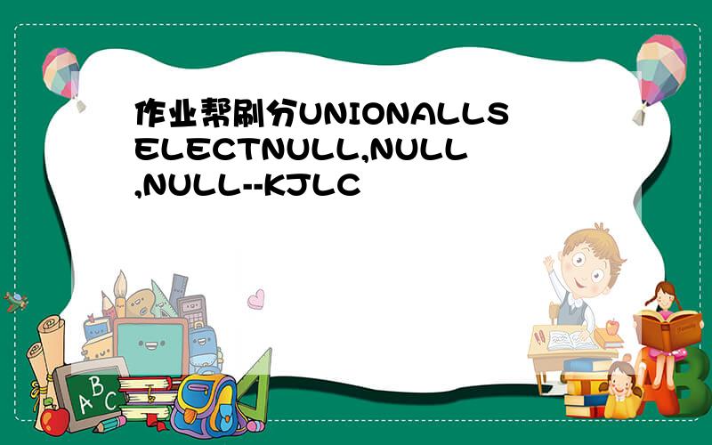 作业帮刷分UNIONALLSELECTNULL,NULL,NULL--KJLC