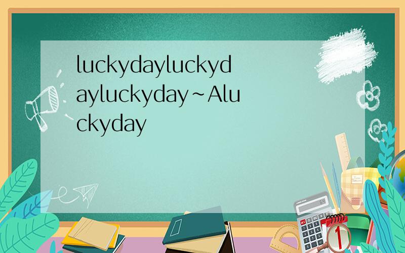 luckydayluckydayluckyday~Aluckyday