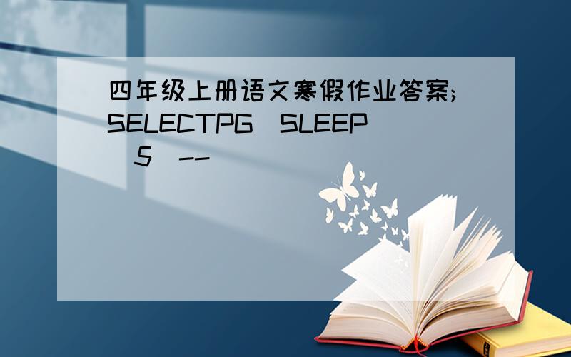 四年级上册语文寒假作业答案;SELECTPG_SLEEP(5)--