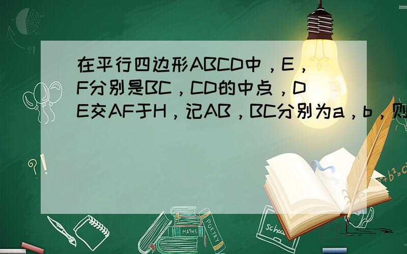 在平行四边形ABCD中，E，F分别是BC，CD的中点，DE交AF于H，记AB，BC分别为a，b，则A