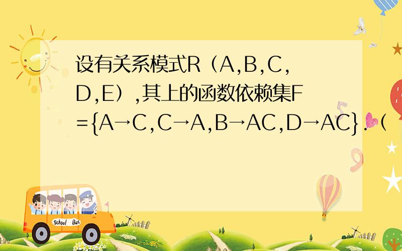 设有关系模式R（A,B,C,D,E）,其上的函数依赖集F={A→C,C→A,B→AC,D→AC}.（