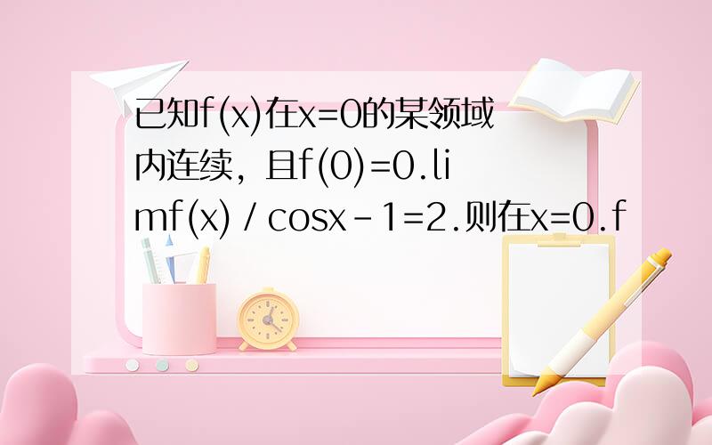已知f(x)在x=0的某领域内连续，且f(0)=0.limf(x)／cosx-1=2.则在x=0.f