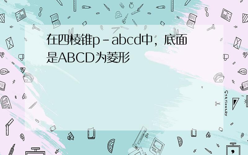 在四棱锥p-abcd中，底面是ABCD为菱形
