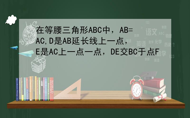 在等腰三角形ABC中，AB=AC,D是AB延长线上一点，E是AC上一点一点，DE交BC于点F