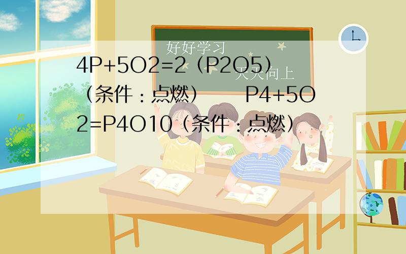 4P+5O2=2（P2O5）（条件：点燃）　　P4+5O2=P4O10（条件：点燃）