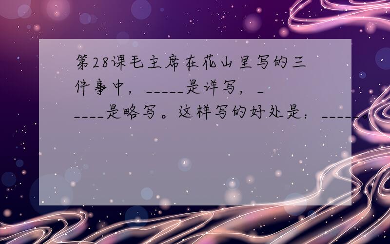 第28课毛主席在花山里写的三件事中，_____是详写，_____是略写。这样写的好处是：_____。