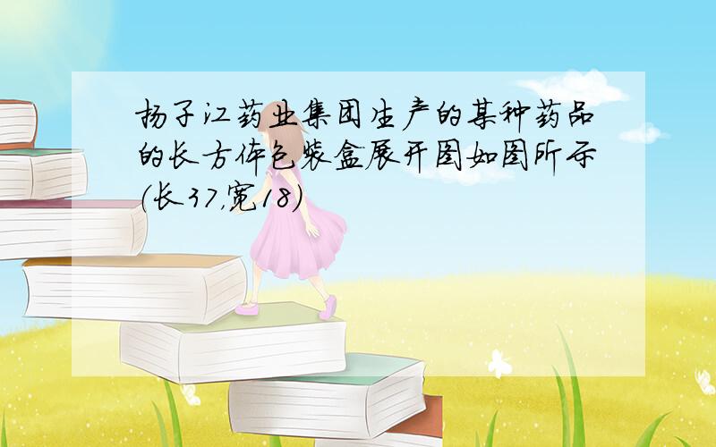 扬子江药业集团生产的某种药品的长方体包装盒展开图如图所示（长37，宽18）
