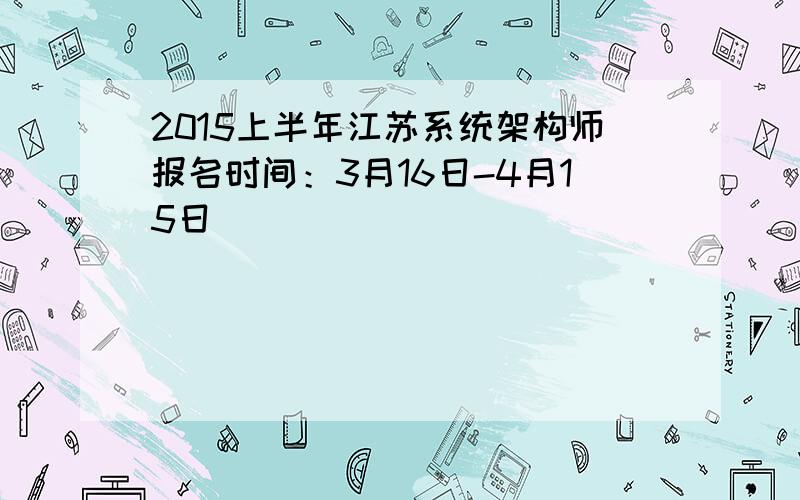2015上半年江苏系统架构师报名时间：3月16日-4月15日