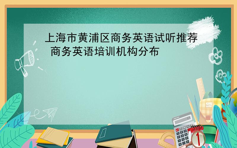 上海市黄浦区商务英语试听推荐 商务英语培训机构分布