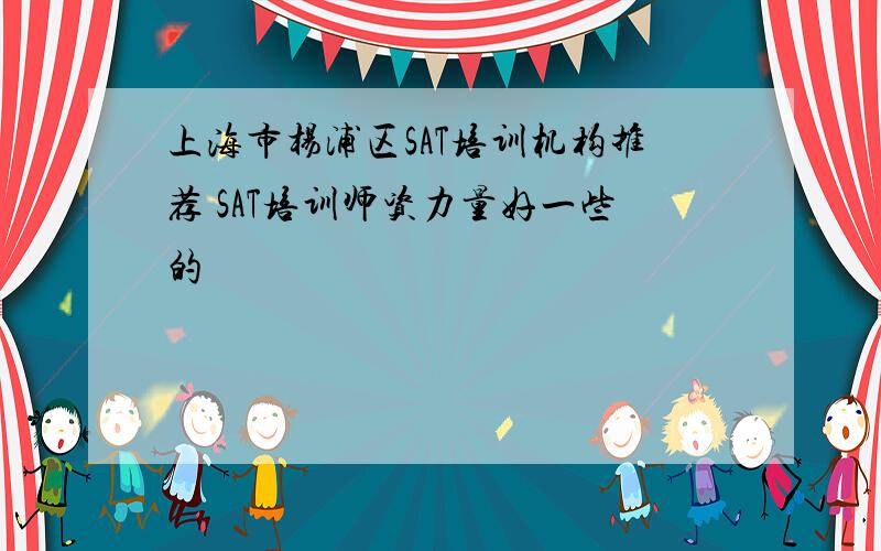 上海市杨浦区SAT培训机构推荐 SAT培训师资力量好一些的