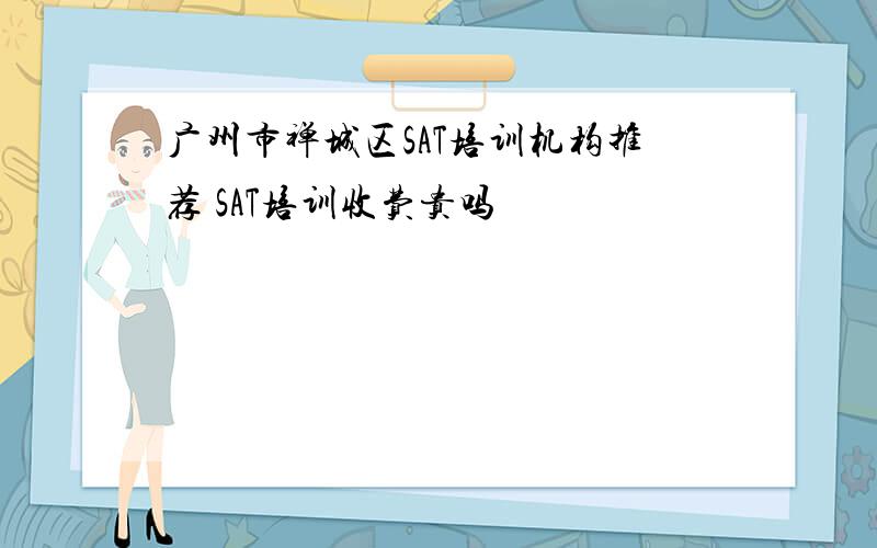 广州市禅城区SAT培训机构推荐 SAT培训收费贵吗