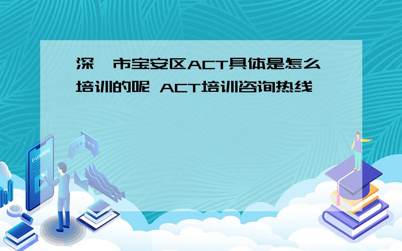 深圳市宝安区ACT具体是怎么培训的呢 ACT培训咨询热线