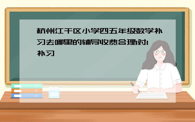 杭州江干区小学四五年级数学补习去哪里的辅导收费合理1对1补习