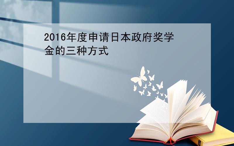 2016年度申请日本政府奖学金的三种方式