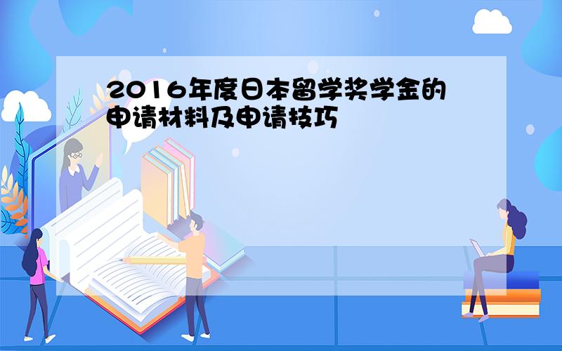2016年度日本留学奖学金的申请材料及申请技巧