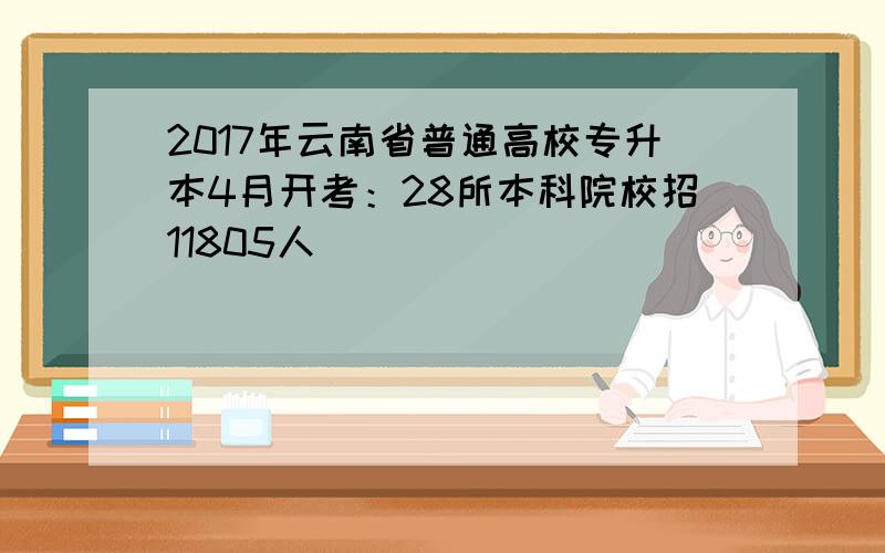 2017年云南省普通高校专升本4月开考：28所本科院校招11805人