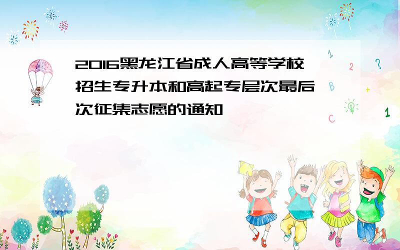 2016黑龙江省成人高等学校招生专升本和高起专层次最后一次征集志愿的通知