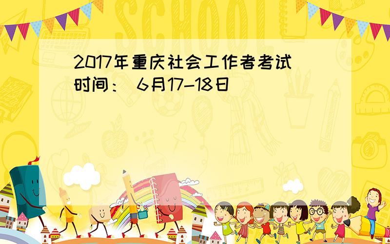 2017年重庆社会工作者考试时间： 6月17-18日
