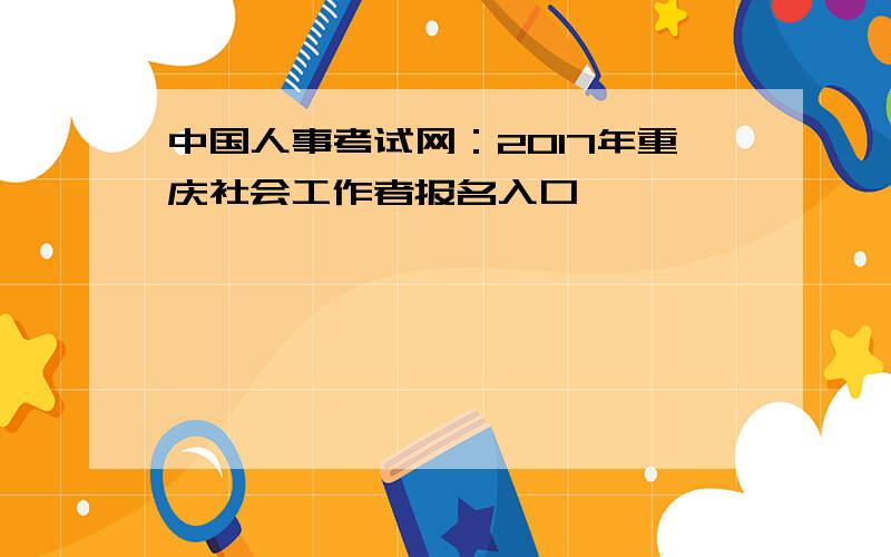 中国人事考试网：2017年重庆社会工作者报名入口