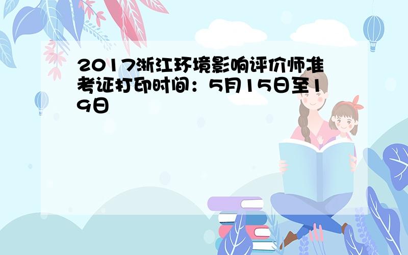2017浙江环境影响评价师准考证打印时间：5月15日至19日