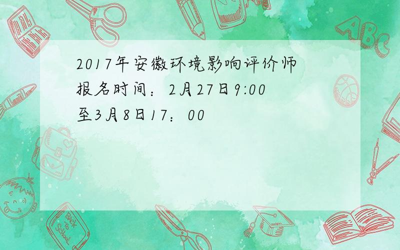 2017年安徽环境影响评价师报名时间：2月27日9:00至3月8日17：00