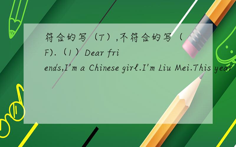 符合的写（T）,不符合的写（F).（1）Dear friends,I'm a Chinese girl.I'm Liu Mei.This year I begin to learn English.I like it very much.Now,I can say “ABC”.My English teacher is Joy.(2)From:To:My name is Kangkang.I'm a Chinese boy,I'm