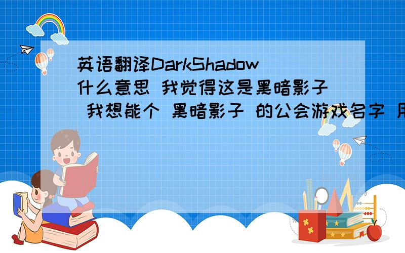 英语翻译DarkShadow什么意思 我觉得这是黑暗影子 我想能个 黑暗影子 的公会游戏名字 用英文怎么拼写哈