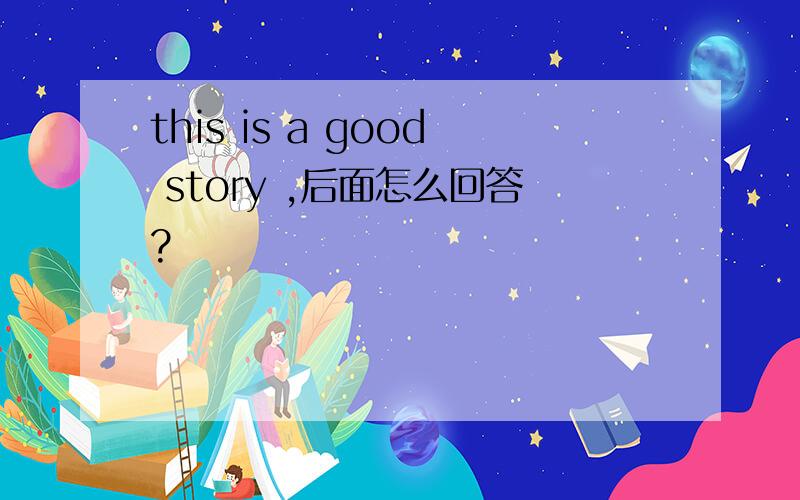 this is a good story ,后面怎么回答?