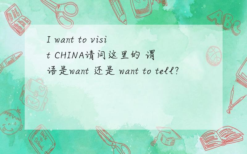 I want to visit CHINA请问这里的 谓语是want 还是 want to tell?
