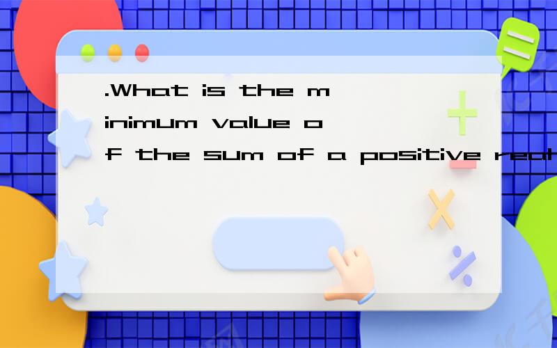 .What is the minimum value of the sum of a positive real number and its reciprocal?RT