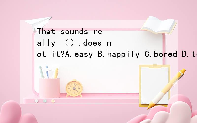That sounds really （）,does not it?A.easy B.happily C.bored D.terribly要写原因