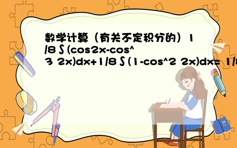 数学计算（有关不定积分的）1/8∫(cos2x-cos^3 2x)dx+1/8∫(1-cos^2 2x)dx= 1/8∫sin^2 2x * 1/2d(sin2x)+1/8∫1/2(1-cos 4x)dx请解释第一步是怎么变到第二步的,