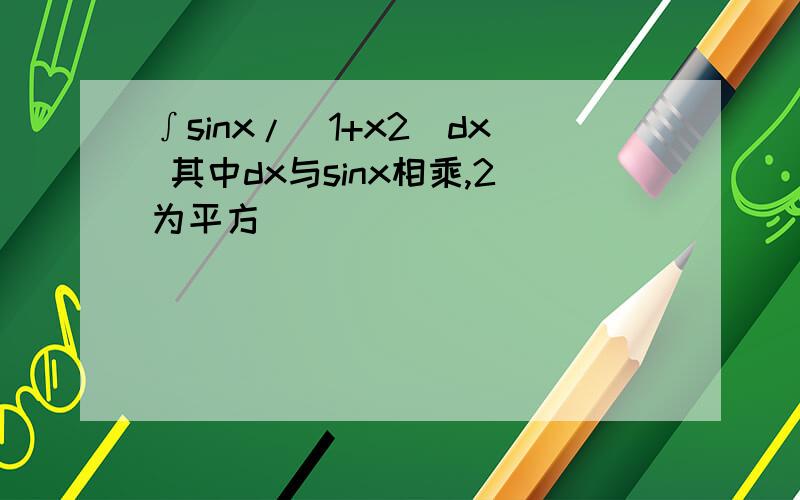 ∫sinx/(1+x2)dx 其中dx与sinx相乘,2为平方