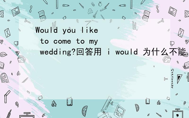 Would you like to come to my wedding?回答用 i would 为什么不能.听力的