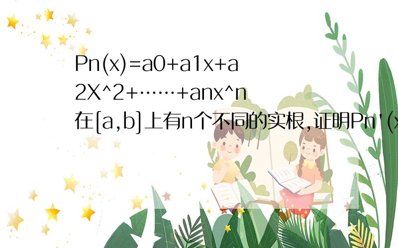 Pn(x)=a0+a1x+a2X^2+……+anx^n 在[a,b]上有n个不同的实根,证明Pn'(x)=0的所有实根均在（a,b)内