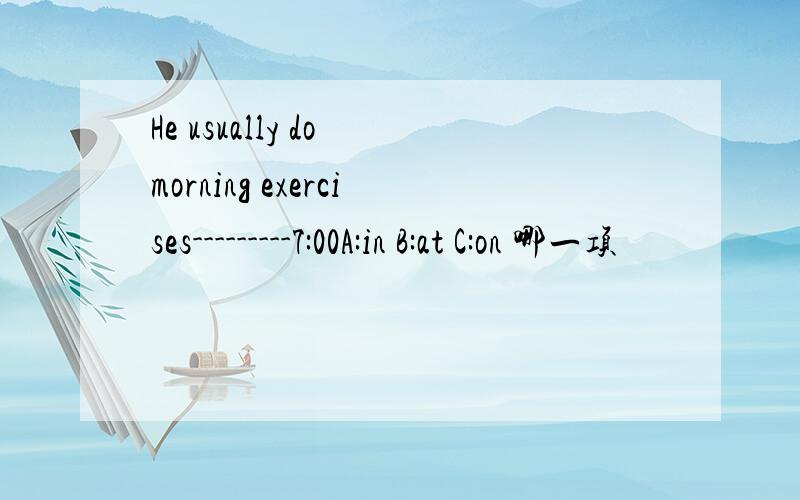 He usually do morning exercises---------7:00A:in B:at C:on 哪一项