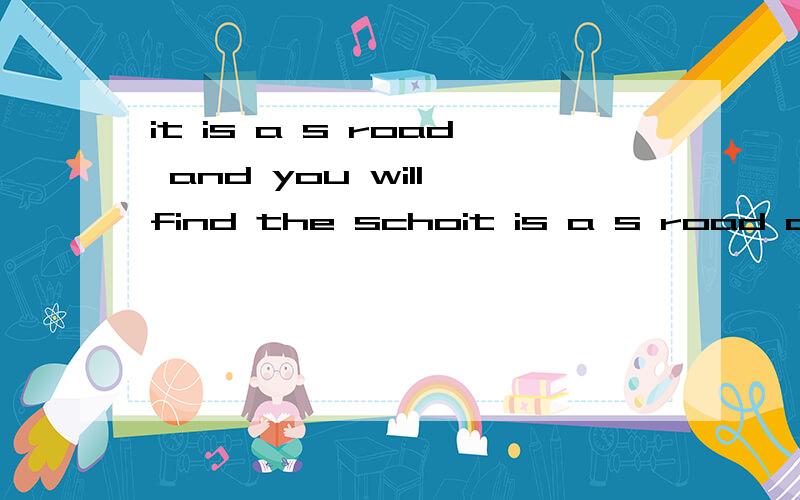 it is a s road and you will find the schoit is a s road and you will find the school at the end of the road