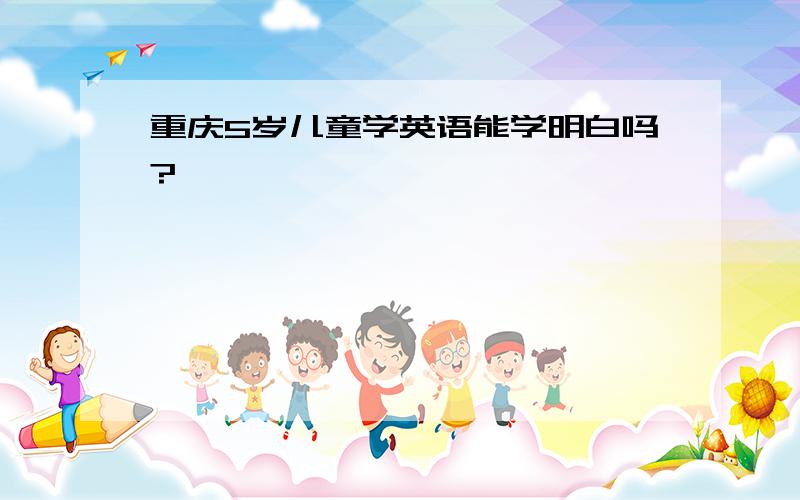 重庆5岁儿童学英语能学明白吗?