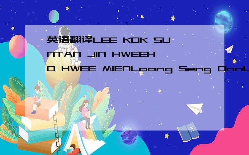 英语翻译LEE KOK SUNTAN JIN HWEEHO HWEE MIENLoong Seng OnnLIM CHOOENG