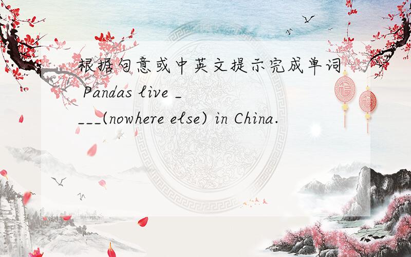 根据句意或中英文提示完成单词 Pandas live ____(nowhere else) in China.