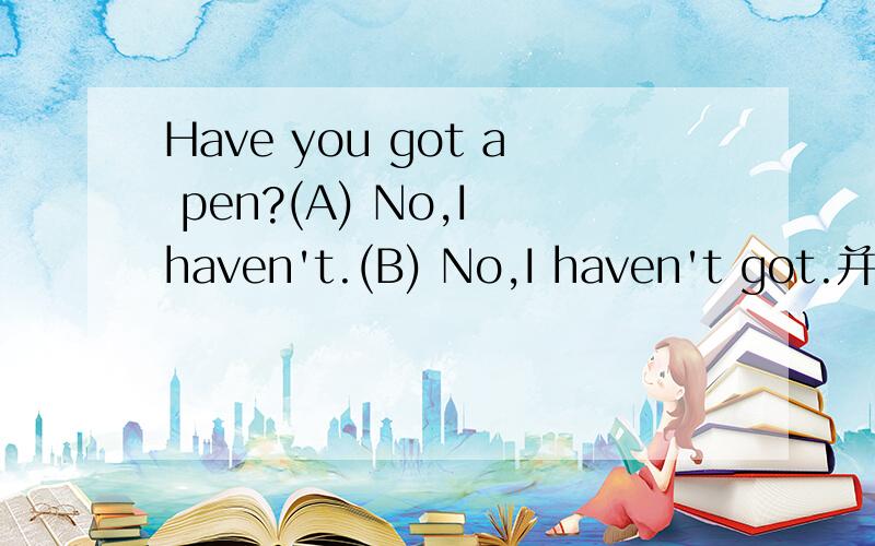 Have you got a pen?(A) No,I haven't.(B) No,I haven't got.并说明理由
