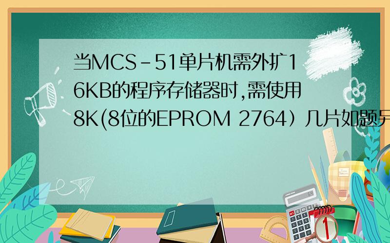 当MCS-51单片机需外扩16KB的程序存储器时,需使用8K(8位的EPROM 2764）几片如题另外,如果(A)=54H,(R4)=89H,执行XCH A,R4;结果(A)和(R4)分别为?