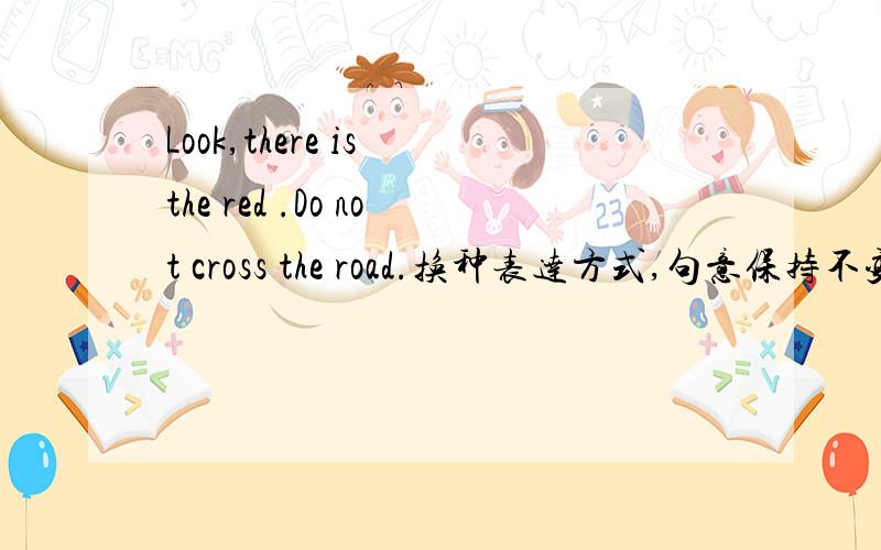 Look,there is the red .Do not cross the road.换种表达方式,句意保持不变