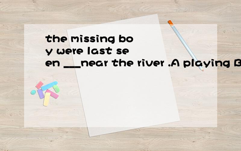 the missing boy were last seen ___near the river .A playing B to play