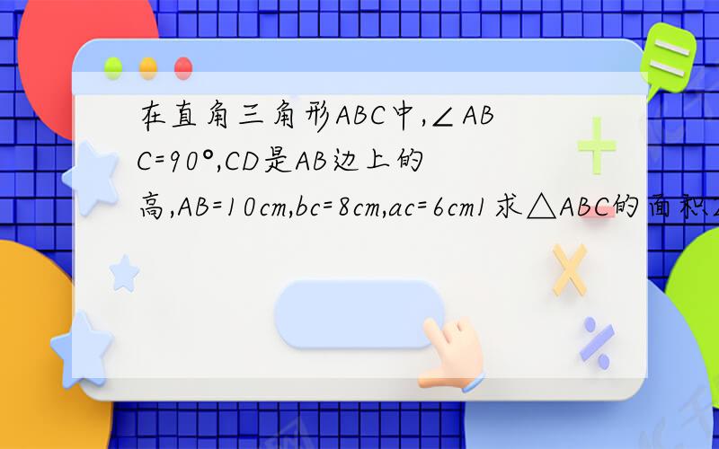 在直角三角形ABC中,∠ABC=90°,CD是AB边上的高,AB=10cm,bc=8cm,ac=6cm1求△ABC的面积2求CD的长